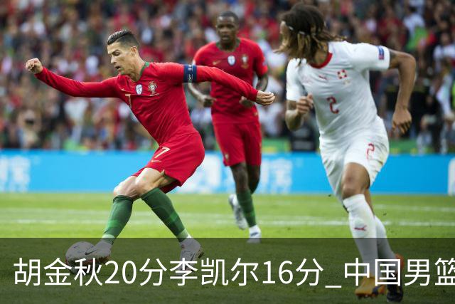 胡金秋20分李凯尔16分 中国男篮力克安哥拉