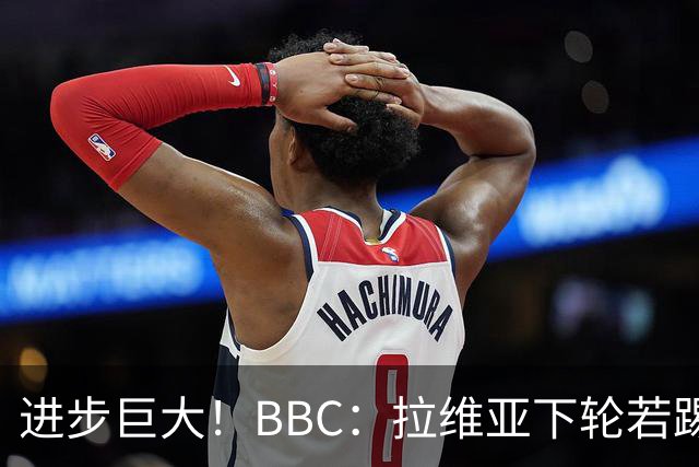进步巨大！BBC：拉维亚下轮若踢60分钟 将创蓝军生涯连续出勤纪录